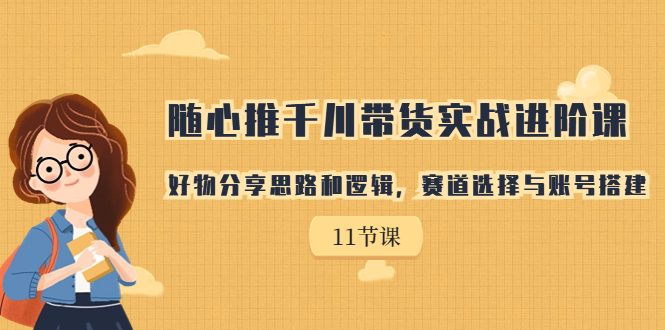随心推千川带货实战进阶课，好物分享思路和逻辑，赛道选择与账号搭建-轻创社