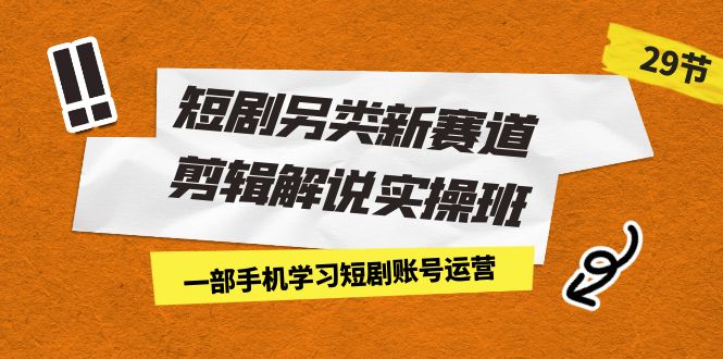 短剧另类新赛道剪辑解说实操班：一部手机学习短剧账号运营-轻创社