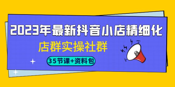 2023年最新抖音小店精细化-店群实操社群-轻创社