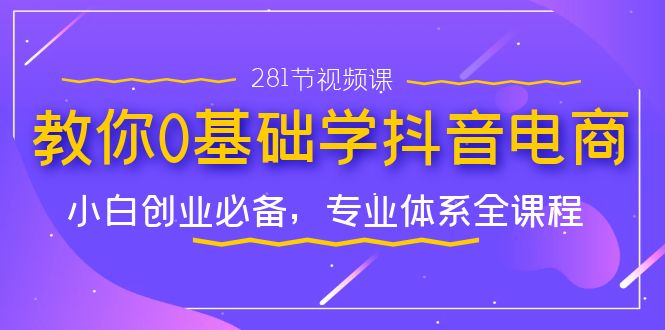 教你0基础学·抖音电商：小白创业必备，专业体系全课程-轻创社
