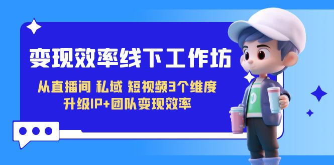 变现-效率线下工作坊，从直播间、私域、短视频3个维度 升级IP+团队变现效率-轻创社