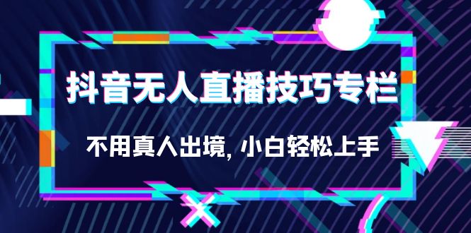抖音无人直播技巧专栏，不用真人出境，小白轻松上手-轻创社