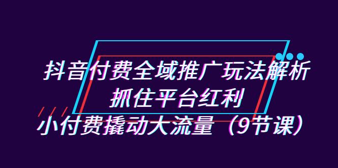 抖音付费全域推广玩法解析：抓住平台红利，小付费撬动大流量-轻创社