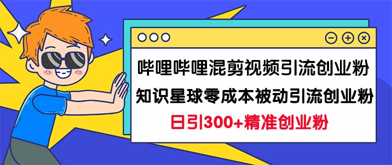 哔哩哔哩混剪视频引流创业粉日引300+知识星球零成本被动引流创业粉一天300+-轻创社