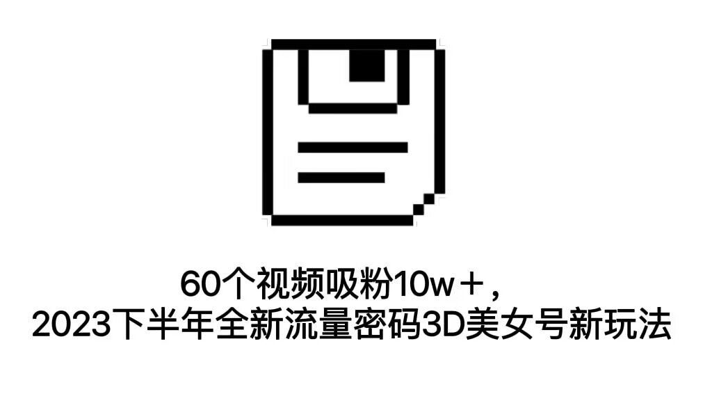 60个视频吸粉10w＋，2023下半年全新流量密码3D美女号新玩法-轻创社