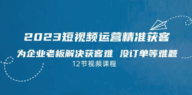 2023短视频·运营精准获客，为企业老板解决获客难 没订单等难题-轻创社
