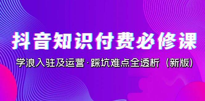 抖音·知识付费·必修课，学浪入驻及运营·踩坑难点全透析-轻创社