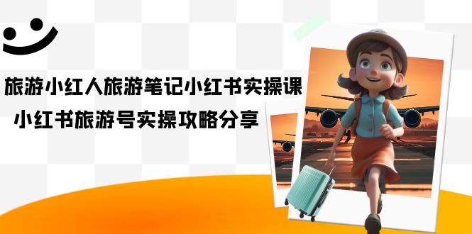 旅游小红人-旅游笔记小红书实操课，小红书旅游号实操攻略分享-轻创社