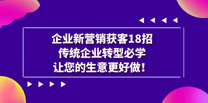 企业·新营销·获客18招，传统企业·转型必学，让您的生意更好做-轻创社