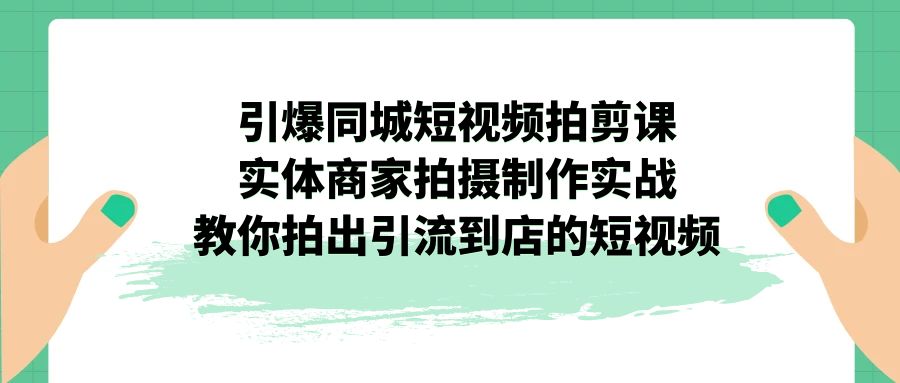 引爆同城-短视频拍剪课：实体商家拍摄制作实战，教你拍出引流到店的短视频-轻创社