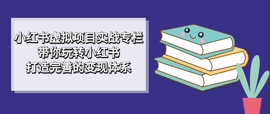 小红书虚拟项目实战专栏，带你玩转小红书，打造完善的变现体系-轻创社