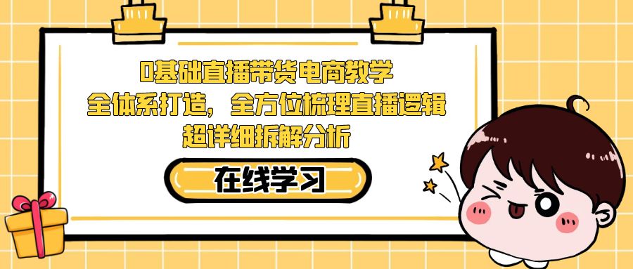 0基础直播带货电商教学：全体系打造，全方位梳理直播逻辑，超详细拆解分析-轻创社