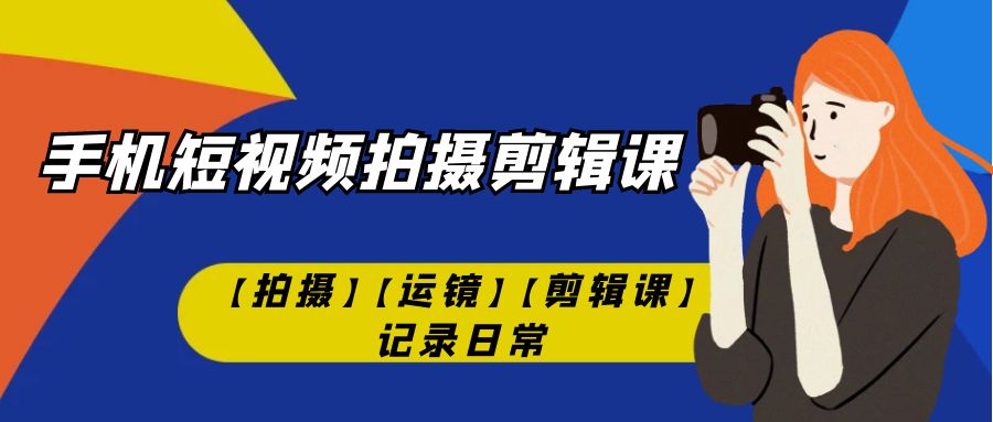 手机短视频-拍摄剪辑课【拍摄】【运镜】【剪辑课】记录日常！-轻创社