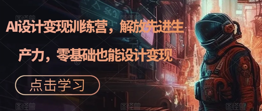 AI设计变现特训营，解放先进生产力，0基础也能设计变现-轻创社