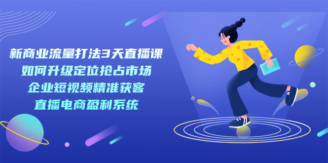 新商业-流量打法3天直播课：定位抢占市场 企业短视频获客 直播电商盈利系统-轻创社