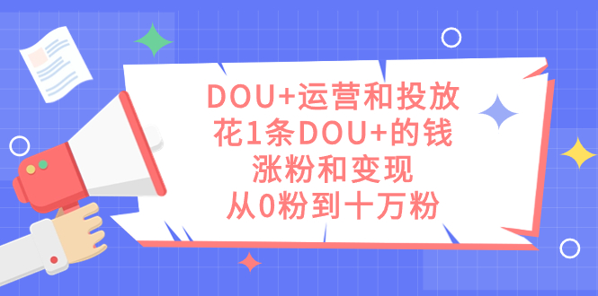 DOU+运营和投放，花1条DOU+的钱，涨粉和变现，从0粉到十万粉-轻创社