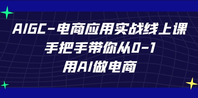 AIGC-电商应用实战线上课，手把手带你从0-1，用AI做电商-轻创社