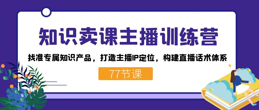 知识卖课主播训练营：找准专属知识产品，打造主播IP定位，构建直播话术体系-轻创社