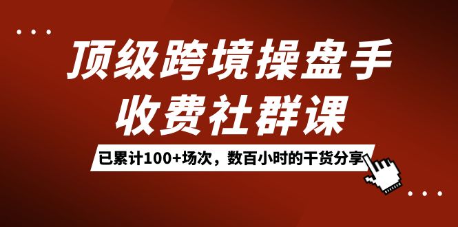 顶级跨境操盘手收费社群课：已累计100+场次，数百小时的干货分享！-轻创社