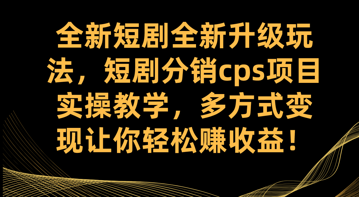 全新短剧全新升级玩法，短剧分销cps项目实操教学 多方式变现让你轻松赚收益-轻创社