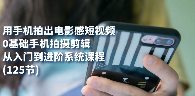 用手机拍出电影感短视频，0基础手机拍摄剪辑，从入门到进阶系统课程(125节)-轻创社