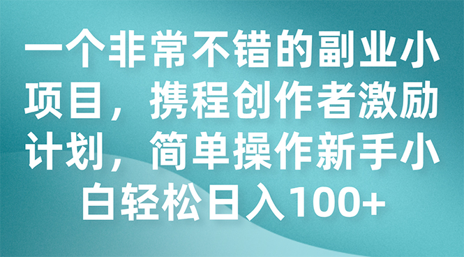一个非常不错的副业小项目，携程创作者激励计划，简单操作新手小白日入100+-轻创社