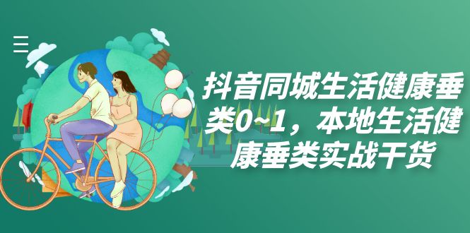 抖音同城生活健康垂类0~1，本地生活健康垂类实战干货-轻创社