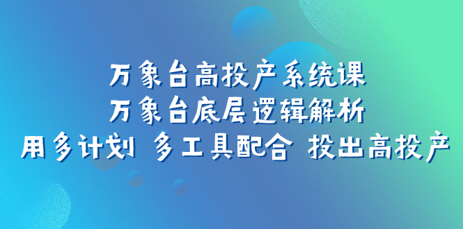 万象台高投产系统课：万象台底层逻辑解析 用多计划 多工具配合 投出高投产-轻创社