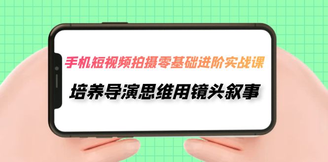 手机短视频拍摄-零基础进阶实操课，培养导演思维用镜头叙事-轻创社
