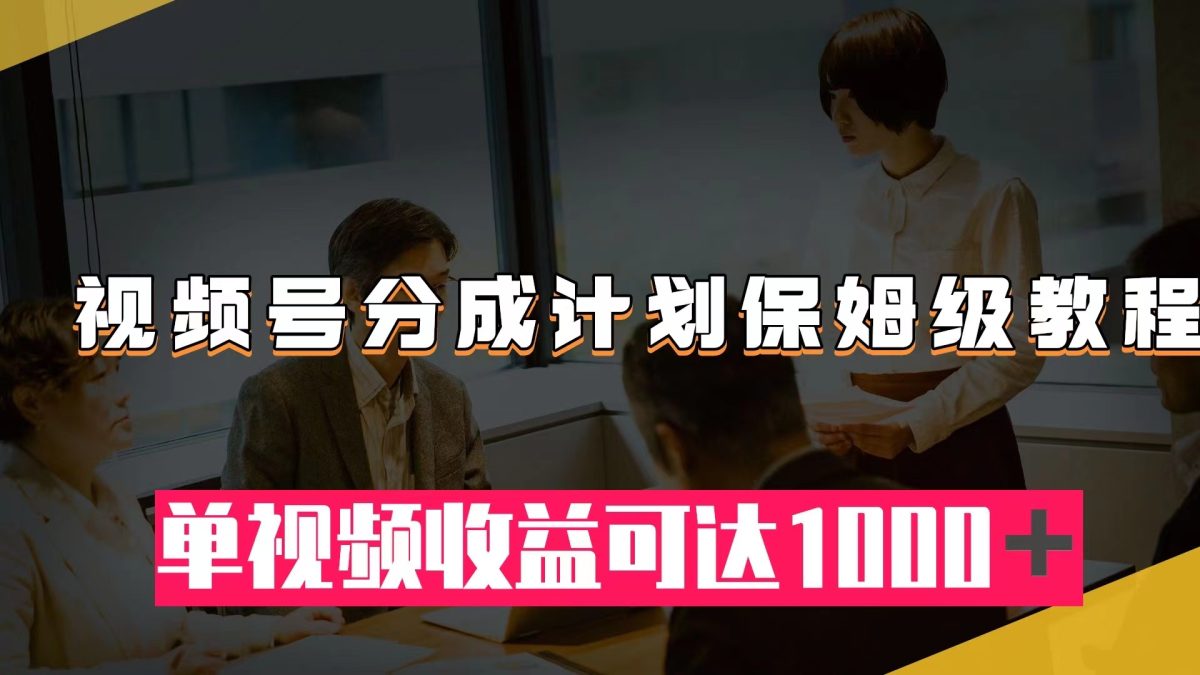 视频号分成计划保姆级教程：从开通收益到作品制作，单视频收益可达1000＋-轻创社