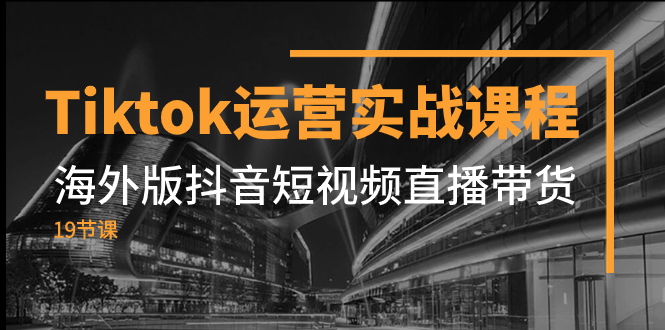 Tiktok运营实战课程，海外版抖音短视频直播带货-轻创社