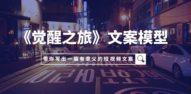《觉醒之旅》文案模型，带着你用你的一件小事写出一篇有意义的短视频文案-轻创社