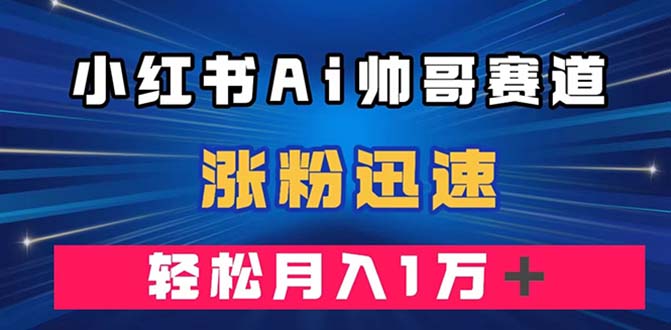 小红书AI帅哥赛道 ，涨粉迅速，轻松月入万元-轻创社