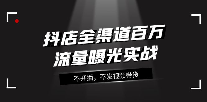 抖店-全渠道百万流量曝光实战，不开播，不发视频带货-轻创社