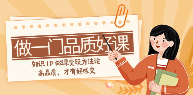 如何做一门·品质好课，知识IP做课变现方法论，高品质，才有好成交-轻创社