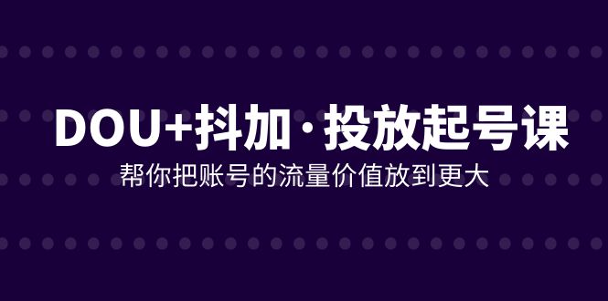 DOU+抖加投放起号课，帮你把账号的流量价值放到更大-轻创社