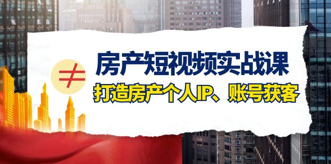 房产-短视频实战课，打造房产个人IP、账号获客-轻创社