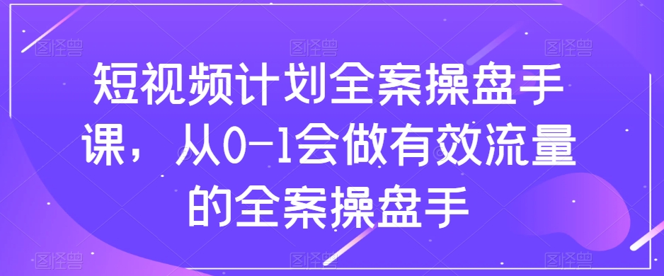 短视频计划-全案操盘手课，从0-1会做有效流量的全案操盘手-轻创社