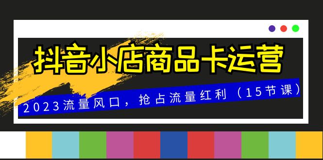 抖音小店商品卡运营，2023流量风口，抢占流量红利-轻创社