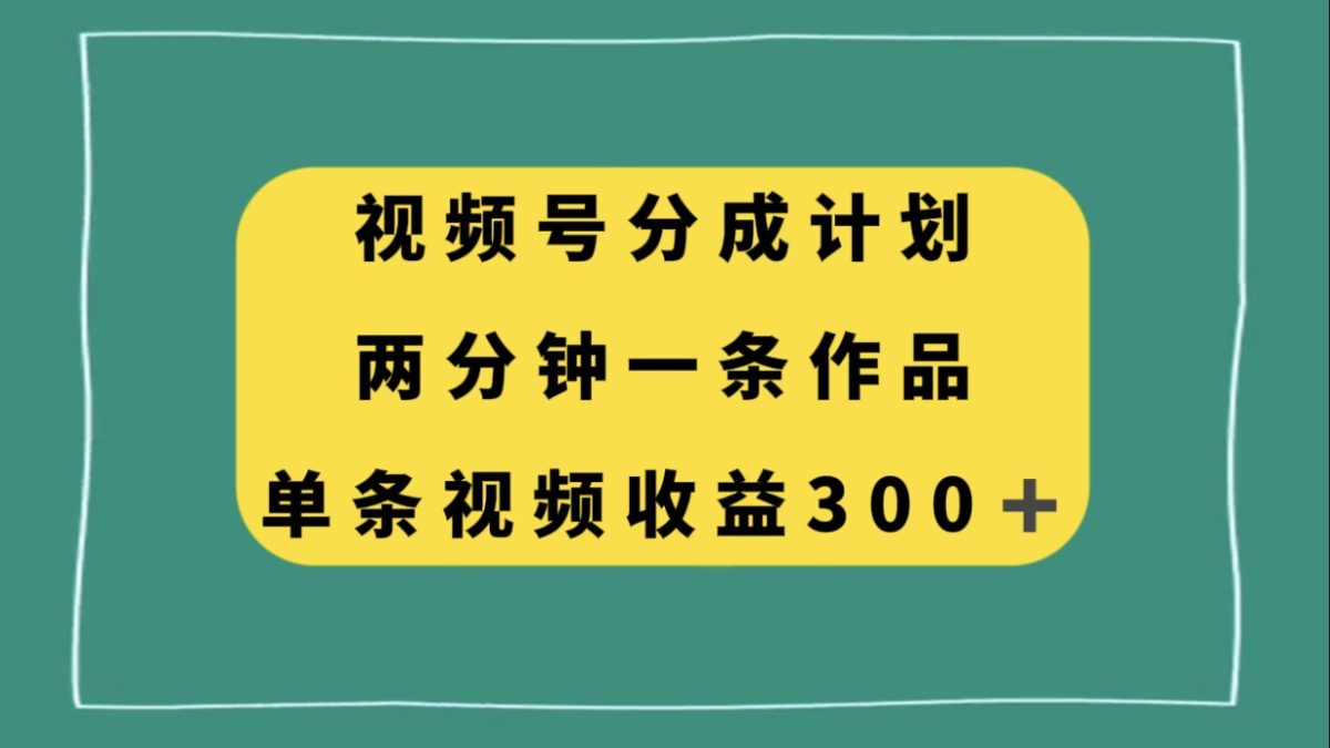 视频号分成计划，两分钟一条作品，单视频收益300+-轻创社