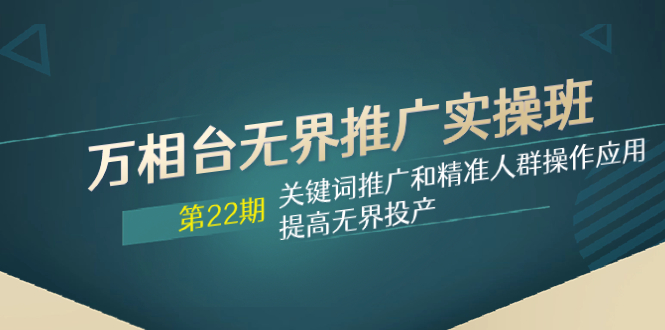 万相台无界推广实操班【22期】关键词推广和精准人群操作应用，提高无界投产-轻创社