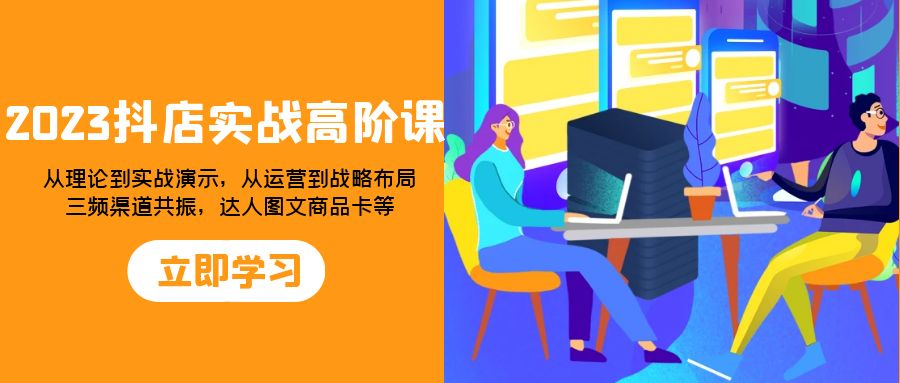 2023抖店实战高阶课：从理论到实战演示，从运营到战略布局，三频渠道共…-轻创社