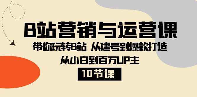 B站营销与运营课：带你玩转B站  从建号到爆款打造 从小白到百万UP主-10节课-轻创社