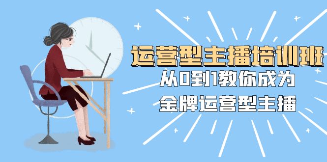 运营型主播培训班：从0到1教你成为金牌运营型主播-轻创社