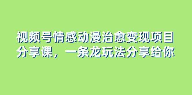 视频号情感动漫治愈变现项目分享课，一条龙玩法分享给你-轻创社