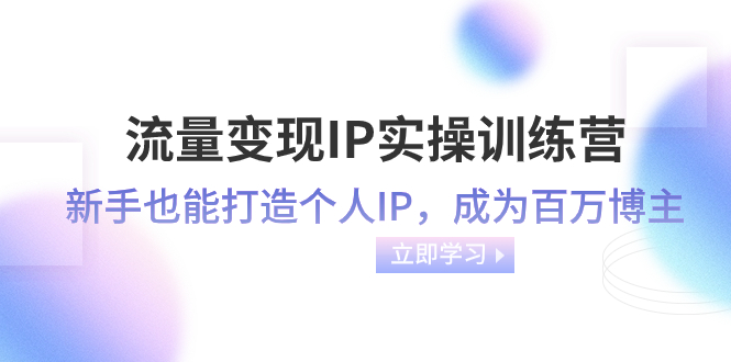 流量变现-IP实操训练营：新手也能打造个人IP，成为百万 博主-轻创社