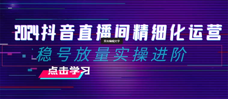 2024抖音直播间精细化运营：稳号放量实操进阶 选品/排品/起号/小店随心…-轻创社