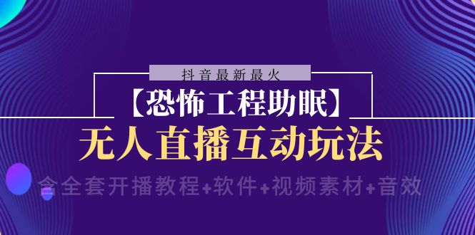 抖音最新最火【恐怖工程助眠】无人直播互动玩法（含全套开播教程+软件+…-轻创社
