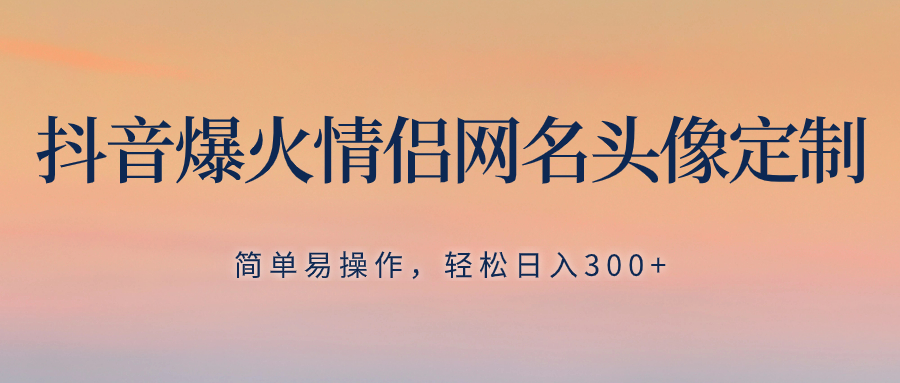 抖音爆火情侣网名头像定制，简单易操作，轻松日入300+，无需养号-轻创社