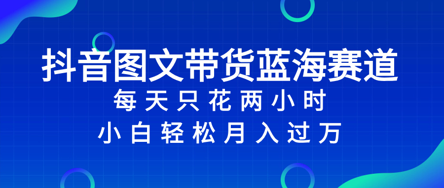 抖音图文带货蓝海赛道，每天只花 2 小时，小白轻松入 万-轻创社